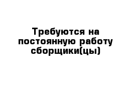 Требуются на постоянную работу сборщики(цы)